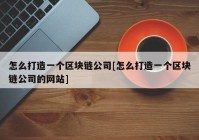 怎么打造一个区块链公司[怎么打造一个区块链公司的网站]