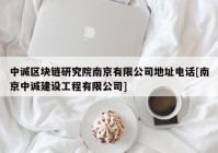 中诚区块链研究院南京有限公司地址电话[南京中诚建设工程有限公司]