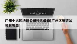 广州十大区块链公司排名最新[广州区块链公司有哪些]