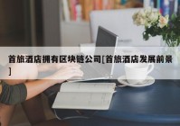 首旅酒店拥有区块链公司[首旅酒店发展前景]