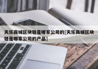 天乐商城区块链是哪家公司的[天乐商城区块链是哪家公司的产品]