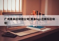 广州黑米区块链公司[黑米bgc泛娱乐区块链]