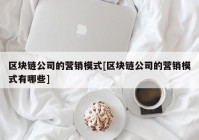 区块链公司的营销模式[区块链公司的营销模式有哪些]