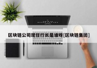 区块链公司现任行长是谁呀[区块链集团]