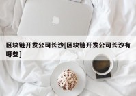 区块链开发公司长沙[区块链开发公司长沙有哪些]