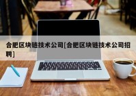 合肥区块链技术公司[合肥区块链技术公司招聘]