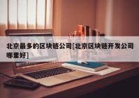 北京最多的区块链公司[北京区块链开发公司哪里好]