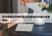 区块链委托代理公司[区块链委托代理公司有哪些]