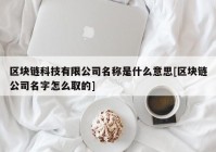 区块链科技有限公司名称是什么意思[区块链公司名字怎么取的]